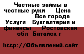 Частные займы в честные руки!  › Цена ­ 2 000 000 - Все города Услуги » Бухгалтерия и финансы   . Ростовская обл.,Батайск г.